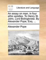 An Essay on Man, in Four Ethic Epistles. to Henry St. John, Lord Bolingbroke. by Alexander Pope, Esq. ...