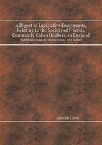 A Digest of Legislative Enactments, Relating to the Society of Friends, Commonly Calles Quakers, in England with Occasional Observations and Notes