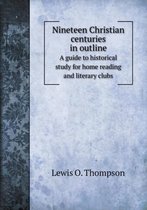 Nineteen Christian centuries in outline A guide to historical study for home reading and literary clubs
