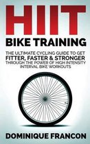 Hiit Bike Training - The Ultimate Cycling Guide to Get Fitter, Faster & Stronger Through the Power of High Intensity Interval Bike Workouts