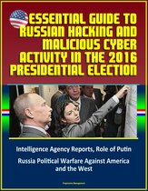 Essential Guide to Russian Hacking and Malicious Cyber Activity in the 2016 Presidential Election, Intelligence Agency Reports, Role of Putin, Russia Political Warfare Against America and the West