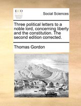 Three political letters to a noble lord, concerning liberty and the constitution. The second edition corrected.