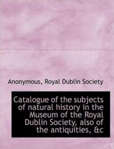 Catalogue of the Subjects of Natural History in the Museum of the Royal Dublin Society, Also of the