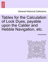 Tables for the Calculation of Lock Dues, Payable Upon the Calder and Hebble Navigation, Etc.