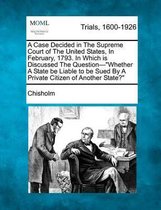A Case Decided in the Supreme Court of the United States, in February, 1793. in Which Is Discussed the Question-Whether a State Be Liable to Be Sued