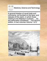 A general treatise of naval trade and commerce, as founded on the laws, and statutes of this realm, in which those relating to his Majesty's Customs, ... &c. are particularly considered ... T