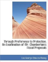 Through Preference to Protection. an Examination of Mr. Chamberlain's Fiscal Proposals