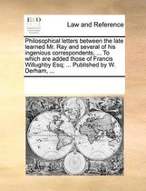 Philosophical Letters Between the Late Learned Mr. Ray and Several of His Ingenious Correspondents, ... to Which Are Added Those of Francis Willughby Esq; ... Published by W. Derha