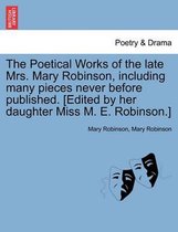 The Poetical Works of the Late Mrs. Mary Robinson, Including Many Pieces Never Before Published. [Edited by Her Daughter Miss M. E. Robinson.]