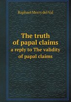 The Truth of Papal Claims a Reply to the Validity of Papal Claims