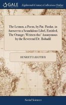 The Lemon, a Poem, by Pat. Pindar, in Answer to a Scandalous Libel, Entitled, the Orange; Written Tho' Anonymous by the Reverend Dr. Bobadil