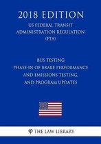 Bus Testing - Phase-In of Brake Performance and Emissions Testing, and Program Updates (Us Federal Transit Administration Regulation) (Fta) (2018 Edition)