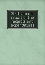 Sixth annual report of the receipts and expenditures