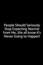 People Should Seriously Stop Expecting Normal from Me...We All Know It's Never Going to Happen!