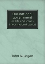 Our national government or, Life and scenes in our national capital