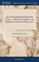 Speech of the Right Honorable John Foster, ... Delivered in Committee, on Monday the 17th Day of February, 1800