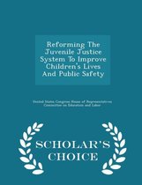 Reforming the Juvenile Justice System to Improve Children's Lives and Public Safety - Scholar's Choice Edition