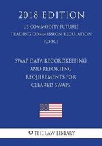 Swap Data Recordkeeping and Reporting Requirements for Cleared Swaps (Us Commodity Futures Trading Commission Regulation) (Cftc) (2018 Edition)