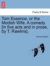 Tom Essence, or the Modish Wife. a Comedy [in Five Acts and in Prose, by T. Rawlins].