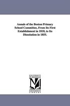 Annals of the Boston Primary School Committee, From Its First Establishment in 1818, to Its Dissolution in 1855.