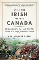 When the Irish Invaded Canada The Incredible True Story of the Civil War Veterans Who Fought for Ireland's Freedom