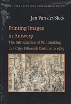 Printing images in Antwerp, the introduction in a city: fifteenth century to 1585 Studies in prints & printmaking