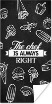 Poster Quote - Eten - Koken - Chef - The chef is always right - Tekst - Spreuken - Keuken - 60x120 cm - Vaderdag cadeau - Geschenk - Cadeautje voor hem - Tip - Mannen