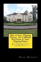 How to Start Flipping Houses. Get California Real Estate & Start Flipping Homes