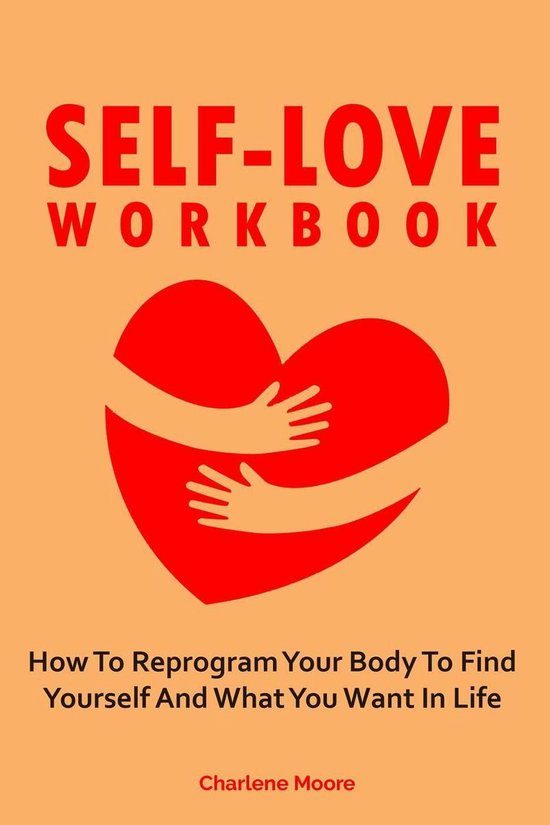 Self-Love Workbook: How To Reprogram Your Body To Find Yourself And What You Want In Life