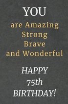 You are Amazing Strong Brave and Wonderful Happy 75th Birthday: 75th Birthday Gift / Journal / Notebook / Diary / Unique Greeting Card Alternative