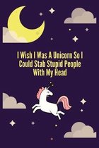 I Wish I Was A Unicorn So I Could Stab Stupid People With My Head: Blank Lined Notebook Journal & Planner - Funny Humor Animal Notebook Gift