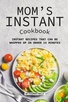 Mom's Instant Cookbook: Instant Recipes that Can Be Whipped Up in Under 15 Minutes