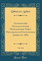 Gothaischer Genealogischer Hofkalender Nebst Diplomatisch-Statistichem Jahrbuch, 1889, Vol. 126 (Classic Reprint)