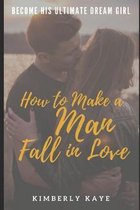 Become His Ultimate Dream Girl: How to Make a Man Fall in Love