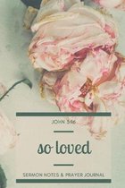 So Loved - John 3: 16 - Sermon Notes and Prayer Journal: An Elegant Floral Journal for the Christian Woman and Follower of Jesus