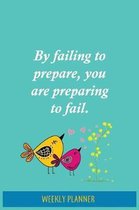 Weekly Planner: By Failing To Prepare, You are Preparing To Fail