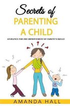 Secrets of Parenting a Child: Guidance for the Improvement of Parent's Skills