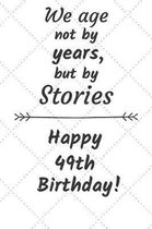 We age not by years but by stories Happy 49th Birthday: 49 Year Old Birthday Gift Journal / Notebook / Diary / Unique Greeting Card Alternative