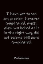 I have yet to see any problem, however complicated, which, when you looked at it in the right way, did not become still more complicated. Poul Anderso