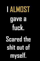 I ALMOST gave a fuck. Scared the shit out of myself.: Funny gag notebook gift to write in with blank lined pages and a cuss word on the cover. Sarcast
