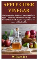 Apple Cider Vineger: The Dependable Guide on Health Benefits of Apple Cider Vinegar to Enhance Weight Loss, Lower Cholesterol, Regulate Sug