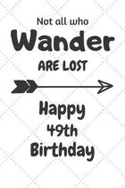 Not all who Wander are lost Happy 49th Birthday: 49 Year Old Birthday Gift Journal / Notebook / Diary / Unique Greeting Card Alternative