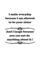 I smile everyday because I am allowed to be your sister. And I laugh because you can not do anything about it !: Notizbuch mit lustigem Spruch f�r Spa