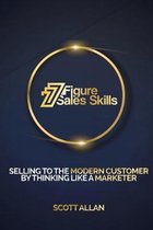 7 Figure Sales Skills: Selling To The Modern Customer By Thinking Like A Marketer