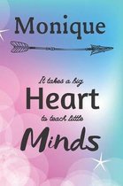 Monique It Takes A Big Heart To Teach Little Minds: Monique Gifts for Mom Gifts for Teachers Journal / Notebook / Diary / USA Gift (6 x 9 - 110 Blank