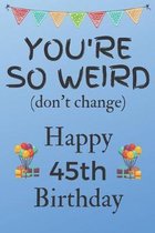 You're So Weird (don't change) Happy 45th Birthday: Weird Silly and Funny Dog Man Books 45th Birthday Gifts for Men and Woman / Birthday Card / Birthd