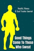 Good Things Come To Those Who Sweat Health, Fitness & Goal Tracker Journal: Daily Logbook to Record Dieting, Weightloss Food Nutrition, Workout Exerci