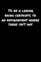 To Be A Leader Bring Certainty To An Environment Where There Isn't Any: A soft cover blank lined journal to jot down ideas, memories, goals, and anyth