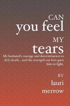 Can You Feel My Tears: My husband's courage and determination to defy death....and the strength our love gave him to fight.