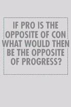 If Pro Is The Opposite Of Con What Would Then Be The Opposite Of Progress: Funny Life Moments Journal and Notebook for Boys Girls Men and Women of All